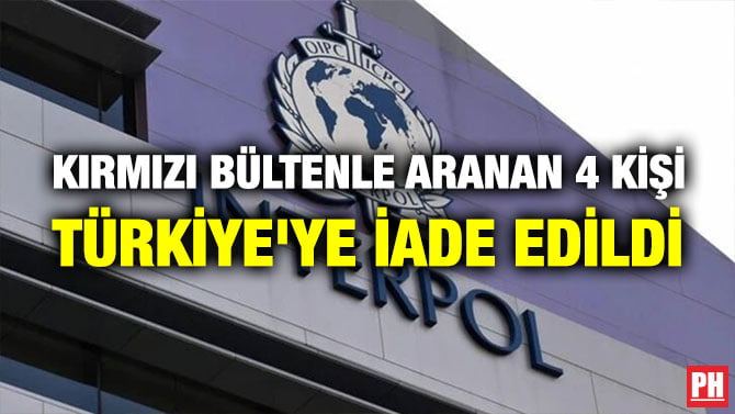 KIRMIZI BÜLTENLE ARANAN 4 KİŞİ TÜRKİYE’YE İADE EDİLDİ
