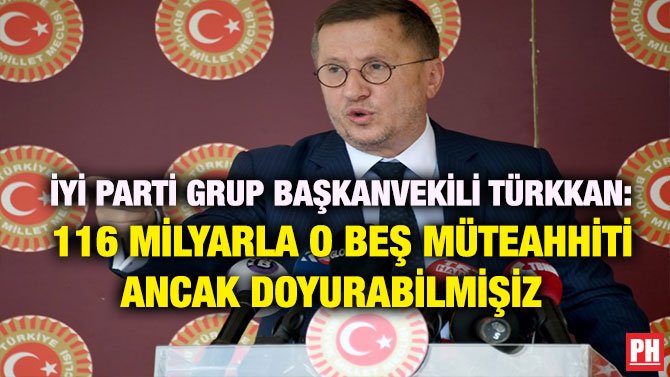 İYİ PARTİ GRUP BAŞKANVEKİLİ TÜRKKAN: 116 MİLYARLA O BEŞ MÜTEAHHİTİ ANCAK DOYURABİLMİŞİZ