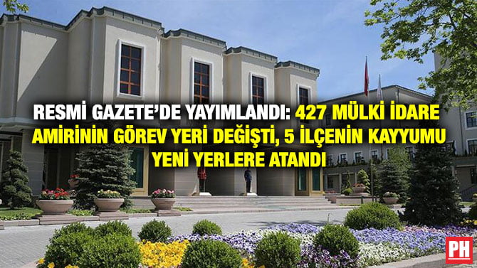 RESMİ GAZETE’DE YAYIMLANDI: 427 MÜLKİ İDARE  AMİRİNİN GÖREV YERİ DEĞİŞTİ, 5 İLÇENİN KAYYUMU YENİ YERLERE ATANDI  