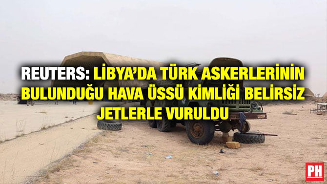 REUTERS: LİBYA’DA TÜRK ASKERLERİNİN BULUNDUĞU HAVA ÜSSÜ KİMLİĞİ BELİRSİZ JETLERLE VURULDU