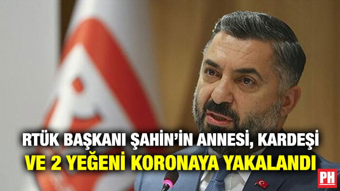 RTÜK BAŞKANI ŞAHİN’İN ANNESİ, KARDEŞİ VE 2 YEĞENİ KORONAYA YAKALANDI