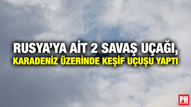 RUSYA’YA AİT 2 SAVAŞ UÇAĞI, KARADENİZ ÜZERİNDE KEŞİF UÇUŞU YAPTI