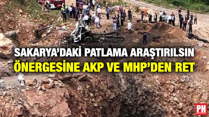 SAKARYA’DAKİ PATLAMA ARAŞTIRILSIN ÖNERGESİNE AKP VE MHP’DEN RET
