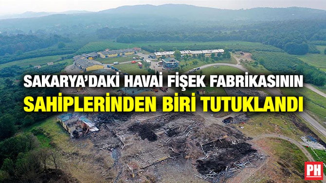 SAKARYA’DAKİ HAVAİ FİŞEK FABRİKASININ  SAHİPLERİNDEN BİRİ TUTUKLANDI