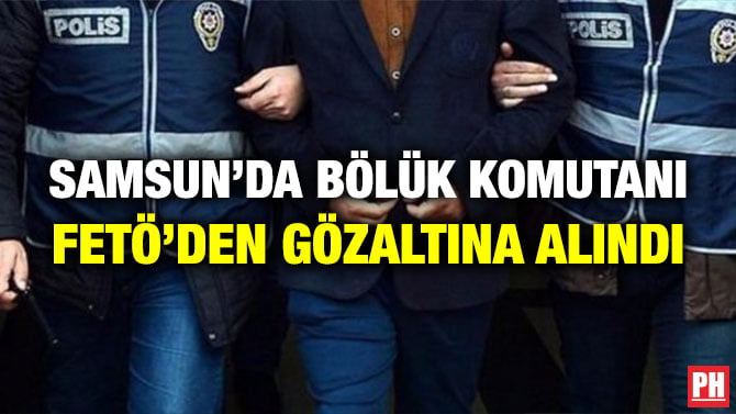 SAMSUN’DA BÖLÜK KOMUTANI FETÖ’DEN GÖZALTINA ALINDI