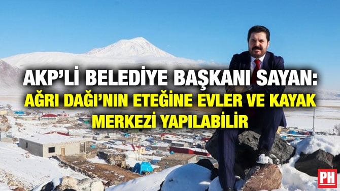 AKP’Lİ BELEDİYE BAŞKANI SAYAN: AĞRI DAĞI’NIN ETEĞİNE EVLER VE KAYAK MERKEZİ YAPILABİLİR