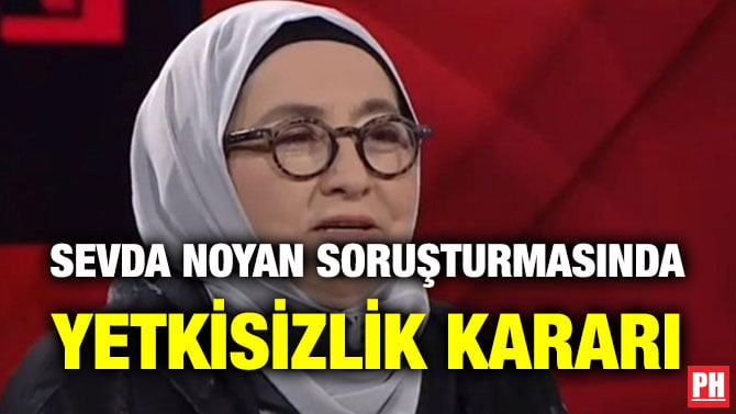 SEVDA NOYAN SORUŞTURMASINDA YETKİSİZLİK KARARI
