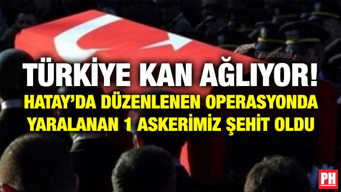 TÜRKİYE KAN AĞLIYOR! HATAY’DA DÜZENLENEN OPERASYONDA YARALANAN 1 ASKERİMİZ ŞEHİT OLDU
