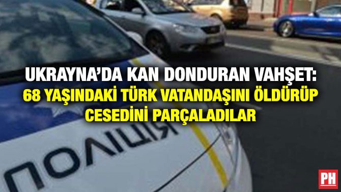 UKRAYNA’DA KAN DONDURAN VAHŞET: 68 YAŞINDAKİ TÜRK VATANDAŞINI ÖLDÜRÜP CESEDİNİ PARÇALADILAR