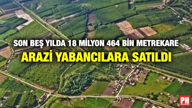 SON BEŞ YILDA 18 MİLYON 464 BİN METREKARE ARAZİ YABANCILARA SATILDI