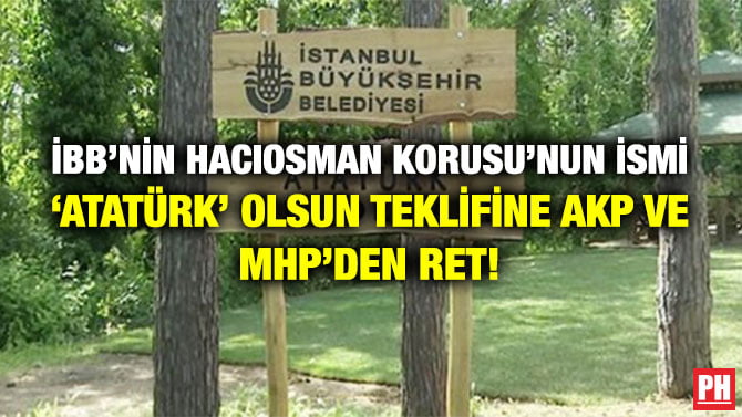 İBB’NİN HACIOSMAN KORUSU’NUN İSMİ ‘ATATÜRK’ OLSUN TEKLİFİNE AKP VE MHP’DEN RET!
