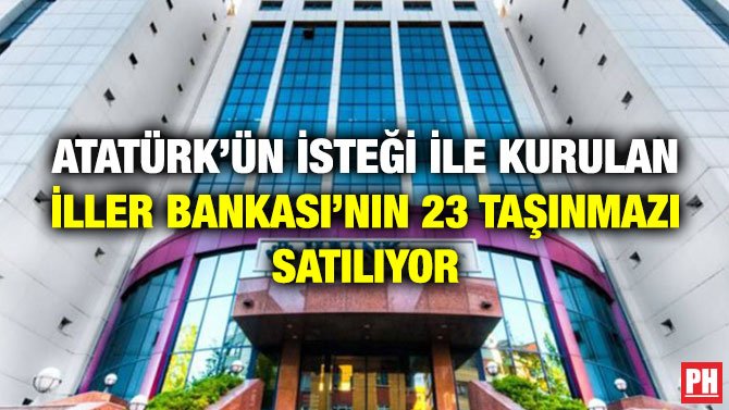 ATATÜRK’ÜN İSTEĞİ İLE KURULAN İLLER BANKASI’NIN 23 TAŞINMAZI SATILIYOR