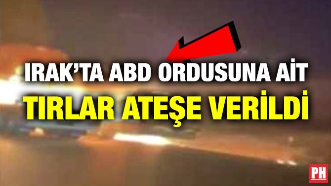 IRAK’TA ABD ORDUSUNA AİT TIRLAR ATEŞE VERİLDİ