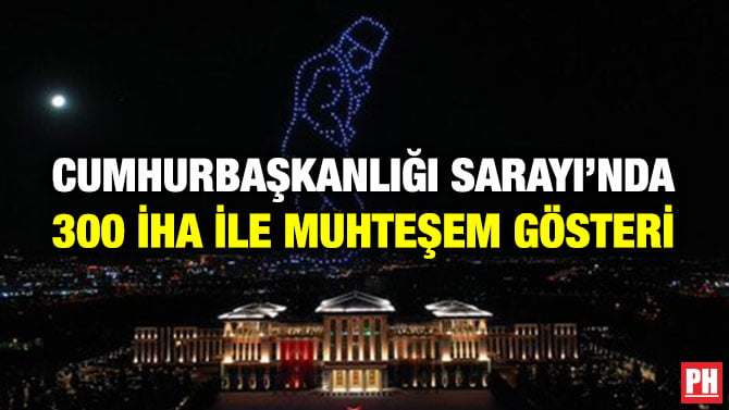 CUMHURBAŞKANLIĞI SARAYI’NDA 300 İHA İLE MUHTEŞEM GÖSTERİ