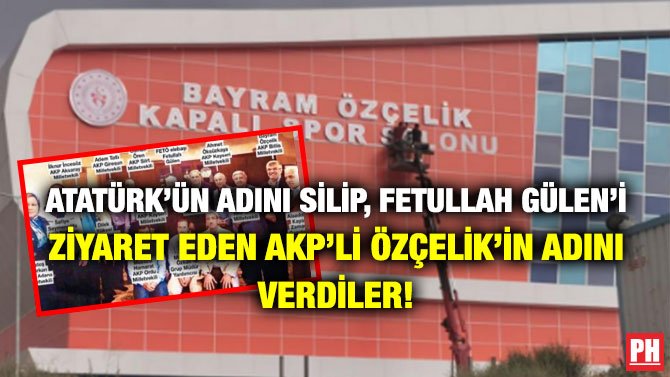 ATATÜRK’ÜN ADINI SİLİP, FETULLAH GÜLEN’İ ZİYARET EDEN AKP’Lİ ÖZÇELİK’İN ADINI VERDİLER!