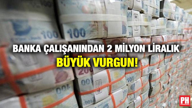 BANKA ÇALIŞANINDAN 2 MİLYON LİRALIK BÜYÜK VURGUN!