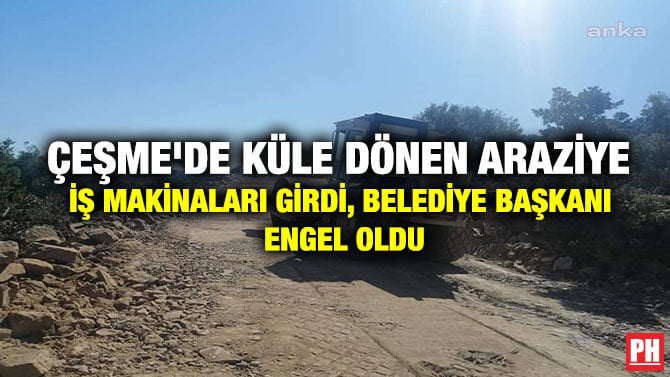 ÇEŞME’DE KÜLE DÖNEN ARAZİYE İŞ MAKİNALARI GİRDİ, BELEDİYE BAŞKANI ENGEL OLDU