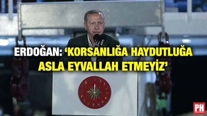 ERDOĞAN: ‘KORSANLIĞA HAYDUTLUĞA ASLA EYVALLAH ETMEYİZ’