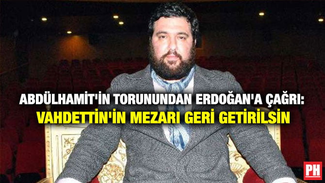 ABDÜLHAMİT’İN TORUNUNDAN ERDOĞAN’A ÇAĞRI: VAHDETTİN’İN MEZARI GERİ GETİRİLSİN