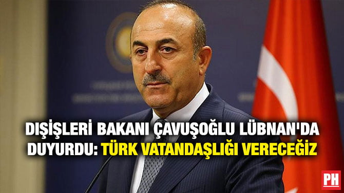 DIŞİŞLERİ BAKANI ÇAVUŞOĞLU LÜBNAN’DA DUYURDU: TÜRK VATANDAŞLIĞI VERECEĞİZ