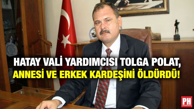 HATAY VALİ YARDIMCISI TOLGA POLAT, ANNESİ VE ERKEK KARDEŞİNİ ÖLDÜRDÜ!