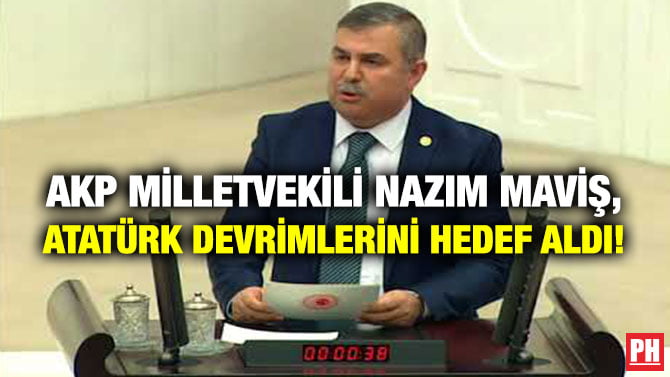 AKP MİLLETVEKİLİ NAZIM MAVİŞ, ATATÜRK DEVRİMLERİNİ HEDEF ALDI!