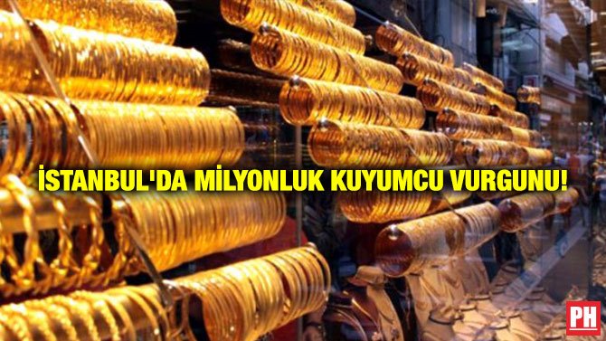 İSTANBUL’DA MİLYONLUK KUYUMCU VURGUNU!