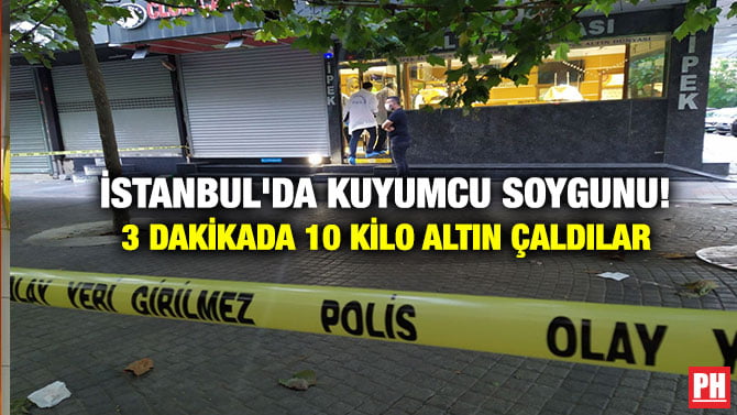İSTANBUL’DA KUYUMCU SOYGUNU! 3 DAKİKADA 10 KİLO ALTIN ÇALDILAR