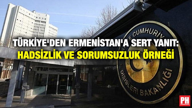 TÜRKİYE’DEN ERMENİSTAN’A SERT YANIT: HADSİZLİK VE SORUMSUZLUK ÖRNEĞİ