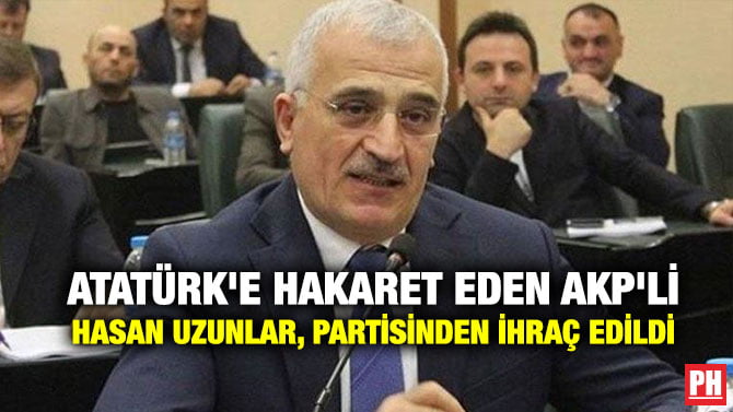 ATATÜRK’E HAKARET EDEN AKP’Lİ HASAN UZUNLAR, PARTİSİNDEN İHRAÇ EDİLDİ
