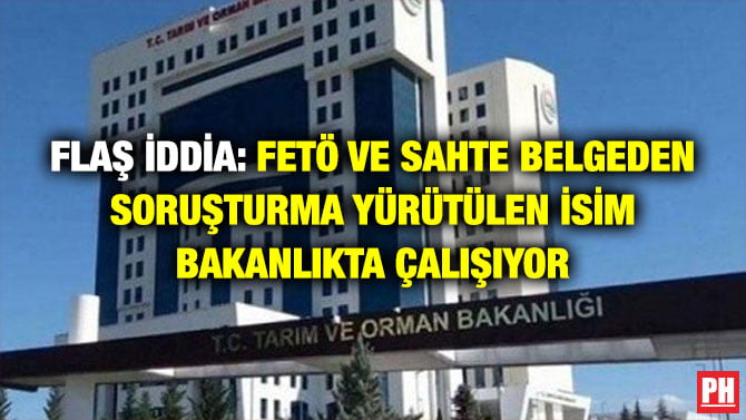 FLAŞ İDDİA: FETÖ VE SAHTE BELGEDEN SORUŞTURMA YÜRÜTÜLEN İSİM BAKANLIKTA ÇALIŞIYOR