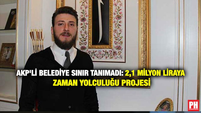 AKP’Lİ BELEDİYE SINIR TANIMADI: 2,1 MİLYON LİRAYA ZAMAN YOLCULUĞU PROJESİ