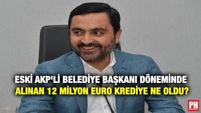 ESKİ AKP’Lİ BELEDİYE BAŞKANI DÖNEMİNDE ALINAN 12 MİLYON EURO KREDİYE NE OLDU?