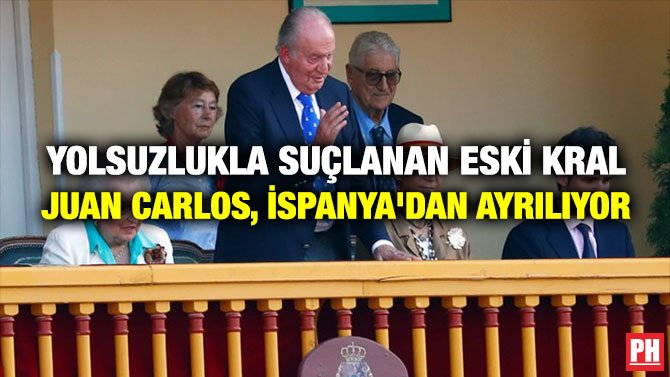 YOLSUZLUKLA SUÇLANAN ESKİ KRAL JUAN CARLOS, İSPANYA’DAN AYRILIYOR