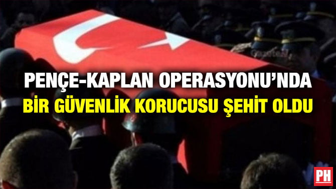 PENÇE-KAPLAN OPERASYONU’NDA BİR GÜVENLİK KORUCUSU ŞEHİT OLDU