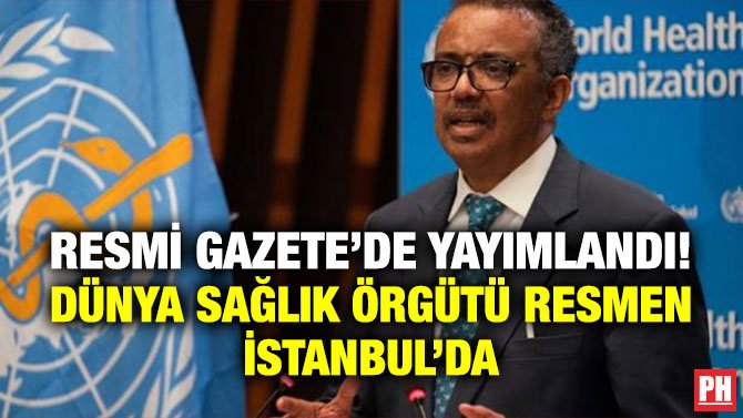 RESMİ GAZETE’DE YAYIMLANDI! DÜNYA SAĞLIK ÖRGÜTÜ RESMEN İSTANBUL’DA