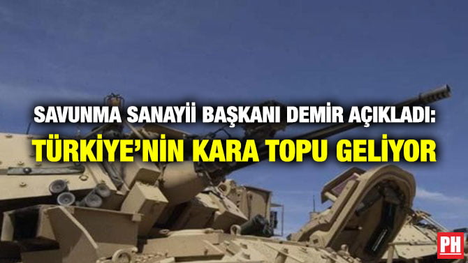 SAVUNMA SANAYİİ BAŞKANI DEMİR AÇIKLADI: TÜRKİYE’NİN KARA TOPU GELİYOR