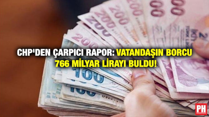 CHP’DEN ÇARPICI RAPOR: VATANDAŞIN BORCU 766 MİLYAR LİRAYI BULDU!