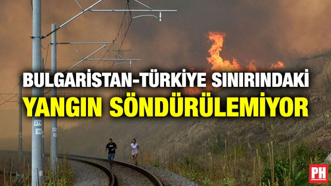 BULGARİSTAN-TÜRKİYE SINIRINDAKİ YANGIN SÖNDÜRÜLEMİYOR