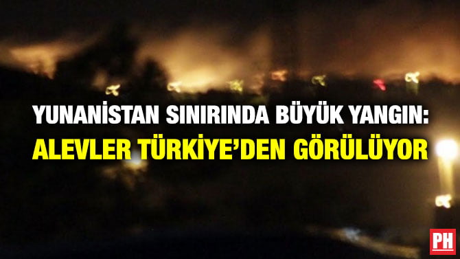 YUNANİSTAN SINIRINDA BÜYÜK YANGIN: ALEVLER TÜRKİYE’DEN GÖRÜLÜYOR