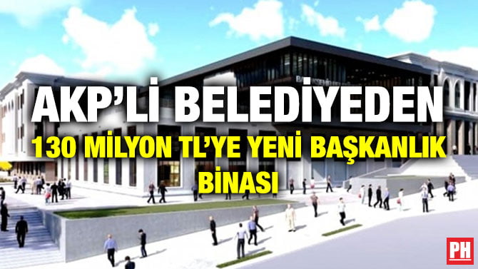 AKP’Lİ BELEDİYEDEN 130 MİLYON TL’YE YENİ BAŞKANLIK BİNASI
