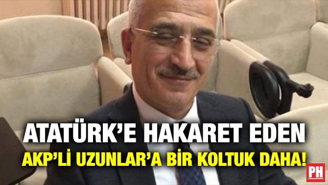 ATATÜRK’E HAKARET EDEN AKP’Lİ UZUNLAR’A BİR KOLTUK DAHA!