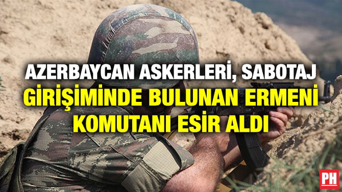 AZERBAYCAN ASKERLERİ, SABOTAJ GİRİŞİMİNDE BULUNAN ERMENİ KOMUTANI ESİR ALDI
