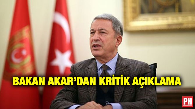 BAKAN AKAR’DAN KRİTİK AÇIKLAMA