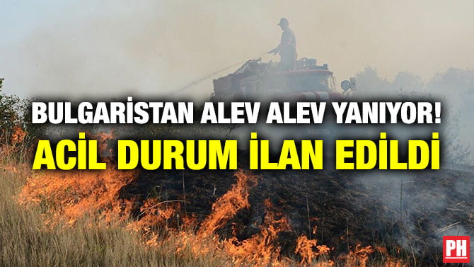 BULGARİSTAN ALEV ALEV YANIYOR! ACİL DURUM İLAN EDİLDİ