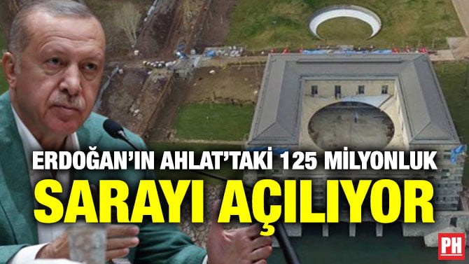 ERDOĞAN’IN AHLAT’TAKİ 125 MİLYONLUK SARAYI AÇILIYOR