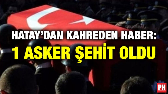 HATAY’DAN KAHREDEN HABER: 1 ASKER ŞEHİT OLDU