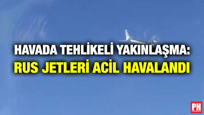 HAVADA TEHLİKELİ YAKINLAŞMA: RUS JETLERİ ACİL HAVALANDI