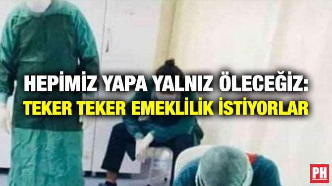 HEPİMİZ YAPA YALNIZ ÖLECEĞİZ: TEKER TEKER EMEKLİLİK İSTİYORLAR
