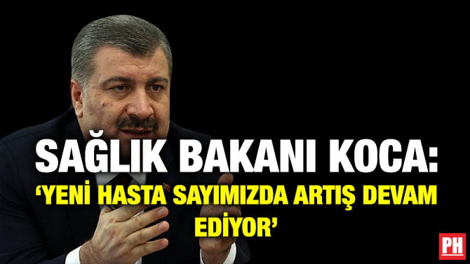 SAĞLIK BAKANI KOCA: ‘YENİ HASTA SAYIMIZDA ARTIŞ DEVAM EDİYOR’